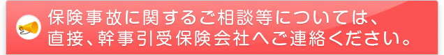 保険事故に関するご相談等については、直接、幹事引受保険会社へご連絡ください。