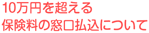 10万円を超える保険料の窓口払込について